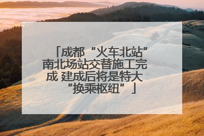 成都“火车北站”南北场站交替施工完成 建成后将是特大“换乘枢纽”