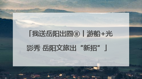 我送岳阳出圈⑧丨游船+光影秀 岳阳文旅出“新招”