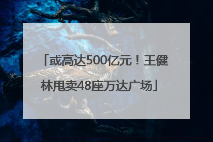 或高达500亿元！王健林甩卖48座万达广场