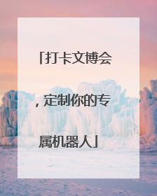打卡文博会，定制你的专属机器人