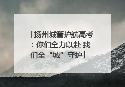 扬州城管护航高考：你们全力以赴 我们全“城”守护