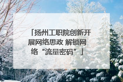 扬州工职院创新开展网络思政 解锁网络“流量密码”