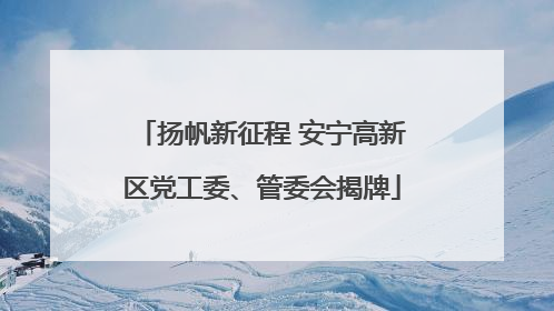 扬帆新征程 安宁高新区党工委、管委会揭牌