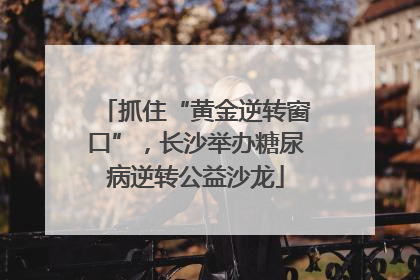 抓住“黄金逆转窗口”，长沙举办糖尿病逆转公益沙龙
