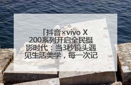 抖音×vivo X200系列开启全民摄影时代：当3秒镜头遇见生活美学，每一次记录都是时代的光
