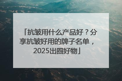 抗皱用什么产品好？分享抗皱好用的牌子名单，2025出圈好物