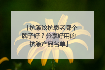 抗皱纹抗衰老哪个牌子好？分享好用的抗皱产品名单