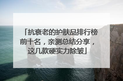 抗衰老的护肤品排行榜前十名，亲测总结分享，这几款硬实力除皱