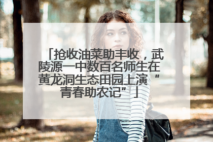 抢收油菜助丰收，武陵源一中数百名师生在黄龙洞生态田园上演“青春助农记”