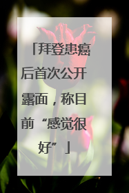 拜登患癌后首次公开露面，称目前“感觉很好”