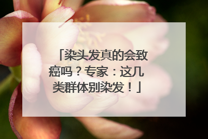 染头发真的会致癌吗？专家：这几类群体别染发！