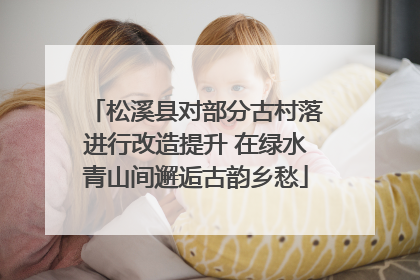 松溪县对部分古村落进行改造提升 在绿水青山间邂逅古韵乡愁