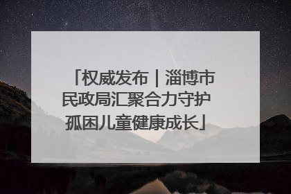 权威发布｜淄博市民政局汇聚合力守护孤困儿童健康成长
