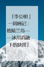 李公明｜一周画记：格陵兰岛——冰川消融下的抉择