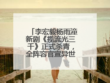 李宏毅杨雨潼新剧《揽流光三千》正式杀青，全阵容官宣异世界之旅将启