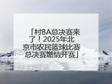 村BA总决赛来了！2025年北京市农民篮球比赛总决赛燃情开赛
