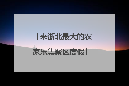 来浙北最大的农家乐集聚区度假