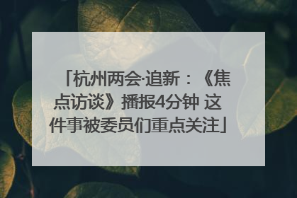 杭州两会·追新：《焦点访谈》播报4分钟 这件事被委员们重点关注