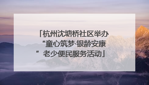 杭州沈塘桥社区举办“童心筑梦·银龄安康”老少便民服务活动