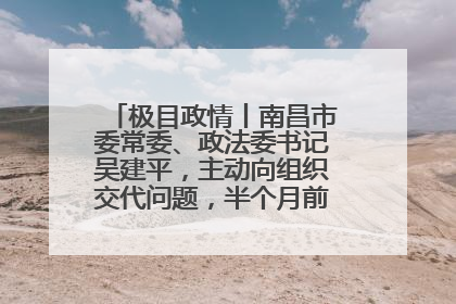 极目政情丨南昌市委常委、政法委书记吴建平，主动向组织交代问题，半个月前还在出席会议