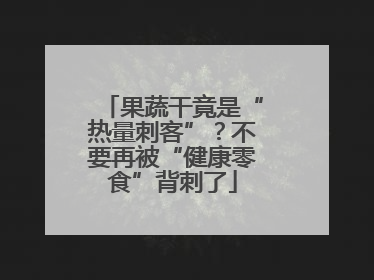 果蔬干竟是“热量刺客”？不要再被“健康零食”背刺了