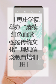 枣庄学院举办“赓续红色血脉 弘扬传统文化”理想信念教育培训班