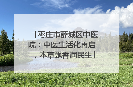 枣庄市薛城区中医院：中医生活化再启，本草飘香润民生