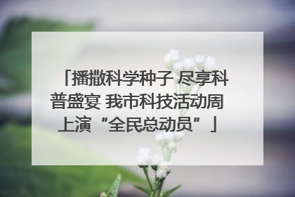 播撒科学种子 尽享科普盛宴 我市科技活动周上演“全民总动员”