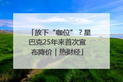 放下“咖位”？星巴克25年来首次宣布降价｜热财经