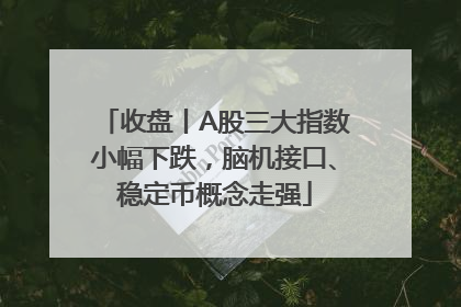 收盘丨A股三大指数小幅下跌，脑机接口、稳定币概念走强