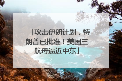 攻击伊朗计划，特朗普已批准！美国三航母逼近中东