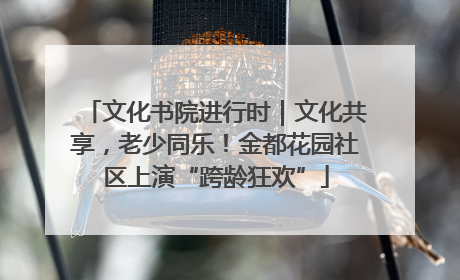 文化书院进行时｜文化共享，老少同乐！金都花园社区上演“跨龄狂欢”