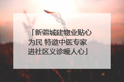 新疆城建物业贴心为民 特邀中医专家进社区义诊暖人心