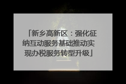 新乡高新区：强化征纳互动服务基础推动实现办税服务转型升级