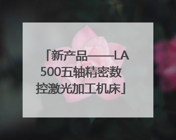 新产品——LA500五轴精密数控激光加工机床