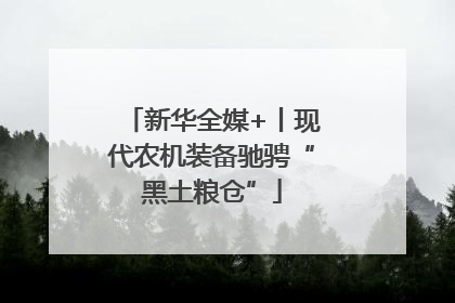 新华全媒+丨现代农机装备驰骋“黑土粮仓”