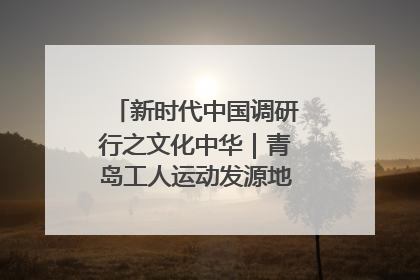 新时代中国调研行之文化中华｜青岛工人运动发源地红色文化浸人心