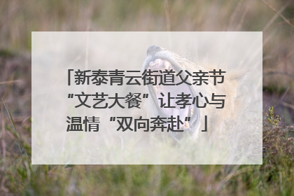 新泰青云街道父亲节“文艺大餐”让孝心与温情“双向奔赴”