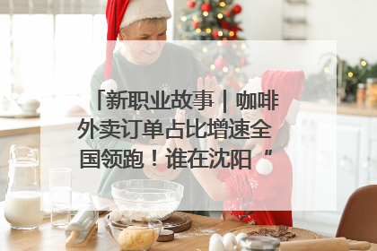 新职业故事｜咖啡外卖订单占比增速全国领跑！谁在沈阳“烘热”新职业？