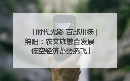 时代光影 百部川扬│绵阳：农文旅融合发展 低空经济蓄势腾飞