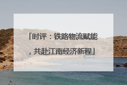 时评：铁路物流赋能，共赴江南经济新程