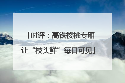 时评：高铁樱桃专厢 让“枝头鲜”每日可见