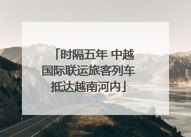 时隔五年 中越国际联运旅客列车抵达越南河内