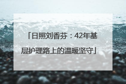 日照刘香芬：42年基层护理路上的温暖坚守