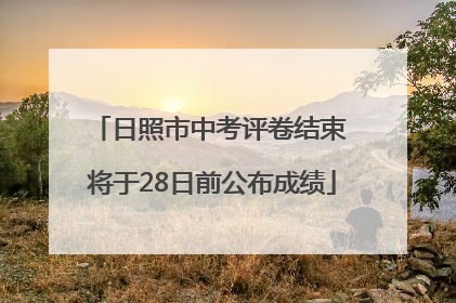 日照市中考评卷结束 将于28日前公布成绩