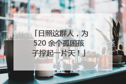 日照这群人，为 520 余个孤困孩子撑起一片天！