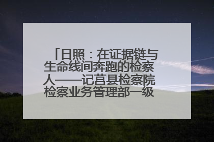 日照：在证据链与生命线间奔跑的检察人——记莒县检察院检察业务管理部一级科员庄肃栋