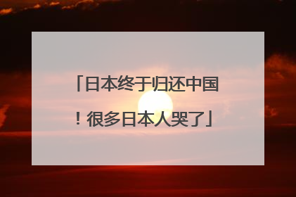 日本终于归还中国！很多日本人哭了