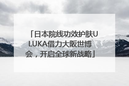 日本院线功效护肤ULUKA借力大阪世博会，开启全球新战略