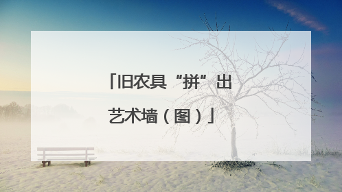 旧农具“拼”出艺术墙（图）